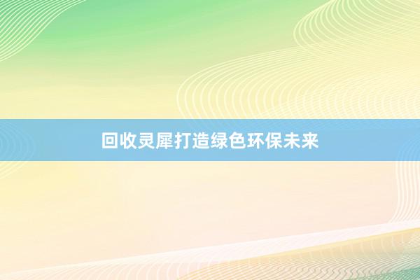 回收灵犀打造绿色环保未来