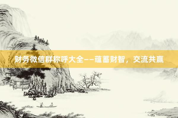 财务微信群称呼大全——蕴蓄财智，交流共赢