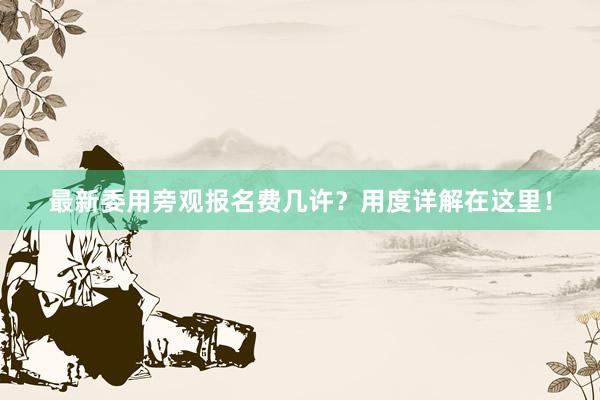 最新委用旁观报名费几许？用度详解在这里！