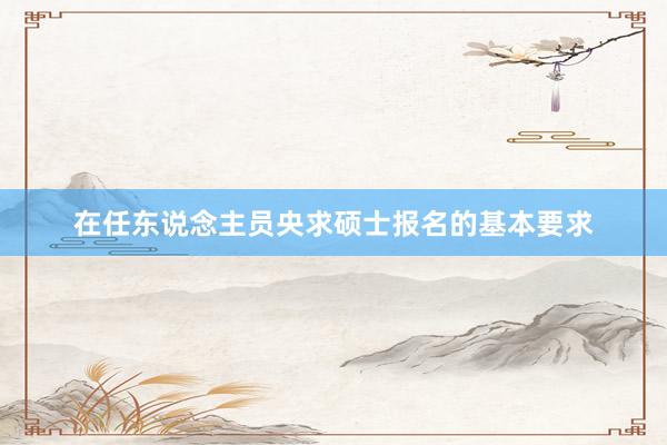 在任东说念主员央求硕士报名的基本要求
