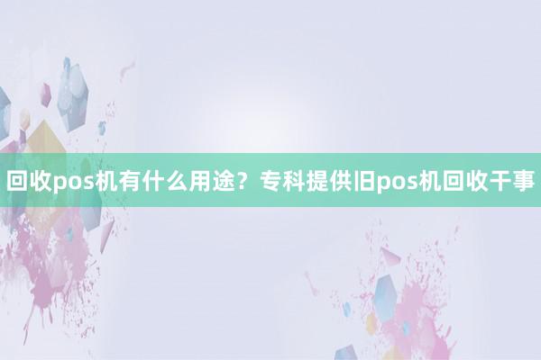 回收pos机有什么用途？专科提供旧pos机回收干事