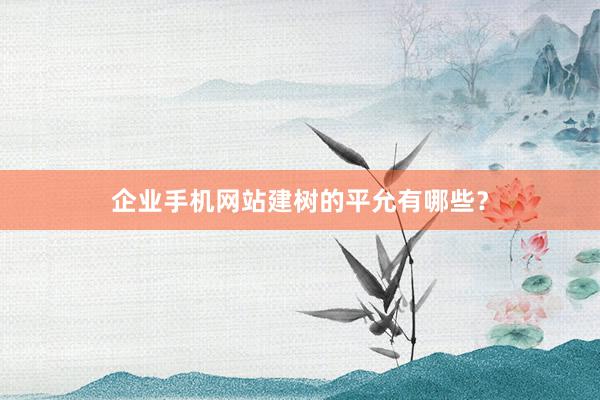 企业手机网站建树的平允有哪些？