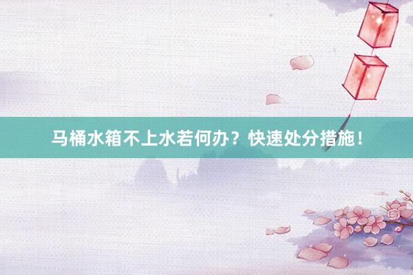 马桶水箱不上水若何办？快速处分措施！