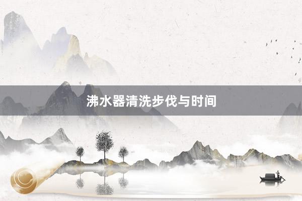 沸水器清洗步伐与时间