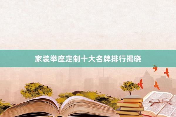 家装举座定制十大名牌排行揭晓