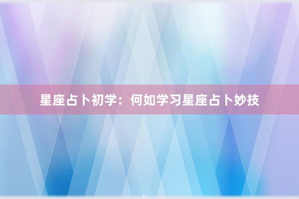 星座占卜初学：何如学习星座占卜妙技
