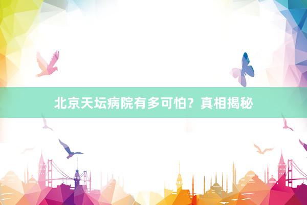 北京天坛病院有多可怕？真相揭秘
