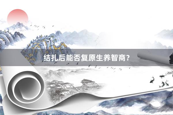 结扎后能否复原生养智商？