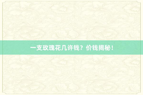 一支玫瑰花几许钱?价钱揭秘!