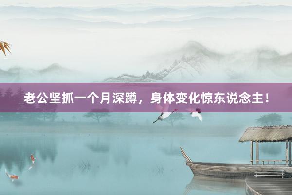 老公坚抓一个月深蹲，身体变化惊东说念主！